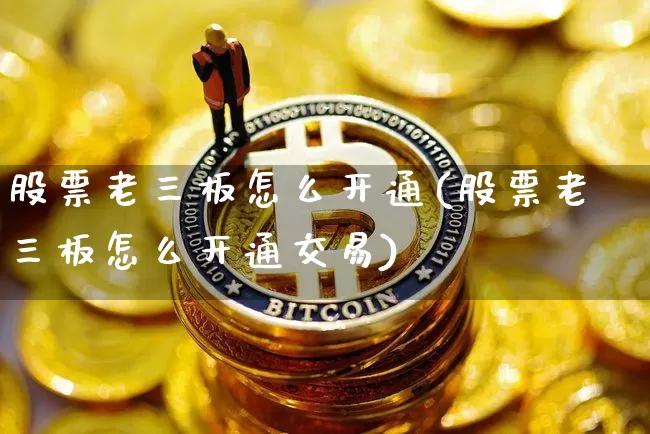 股票老三板怎么开通(股票老三板怎么开通交易)_https://www.cangshenghg.com_A股_第1张