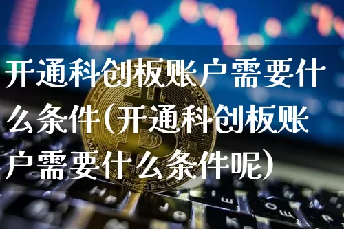 开通科创板账户需要什么条件(开通科创板账户需要什么条件呢)_https://www.cangshenghg.com_创业板_第1张