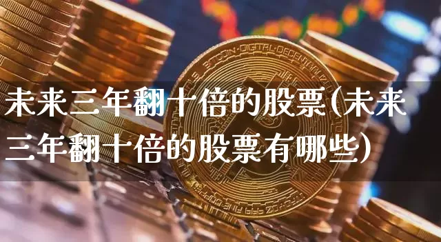 未来三年翻十倍的股票(未来三年翻十倍的股票有哪些)_https://www.cangshenghg.com_科创板_第1张