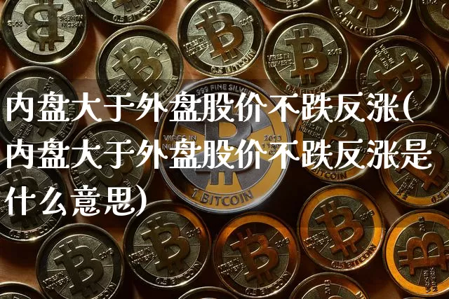 内盘大于外盘股价不跌反涨(内盘大于外盘股价不跌反涨是什么意思)_https://www.cangshenghg.com_科创板_第1张
