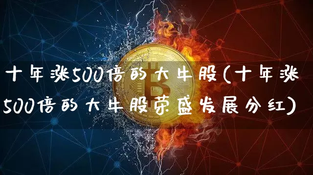 十年涨500倍的大牛股(十年涨500倍的大牛股荣盛发展分红)_https://www.cangshenghg.com_A股_第1张