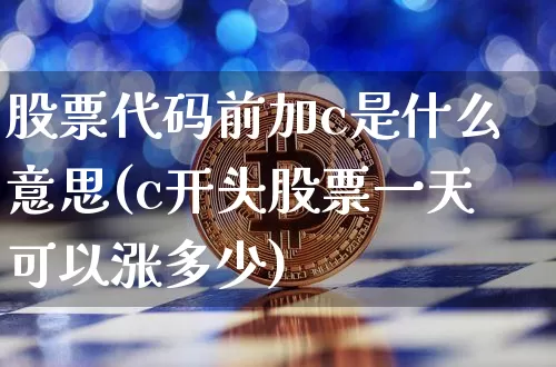 股票代码前加c是什么意思(c开头股票一天可以涨多少)_https://www.cangshenghg.com_北交所_第1张