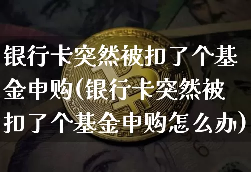 银行卡突然被扣了个基金申购(银行卡突然被扣了个基金申购怎么办)_https://www.cangshenghg.com_北交所_第1张