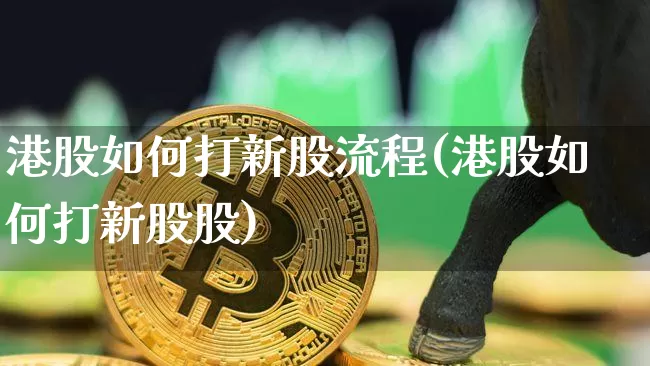 港股如何打新股流程(港股如何打新股股)_https://www.cangshenghg.com_创业板_第1张