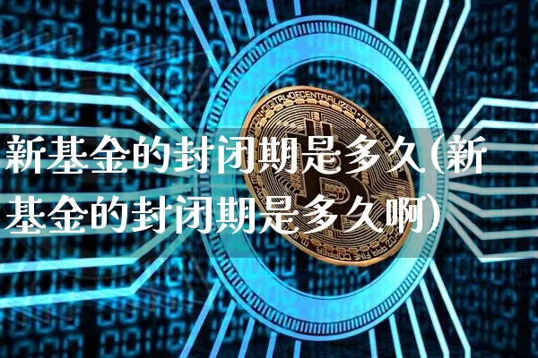 新基金的封闭期是多久(新基金的封闭期是多久啊)_https://www.cangshenghg.com_科创板_第1张