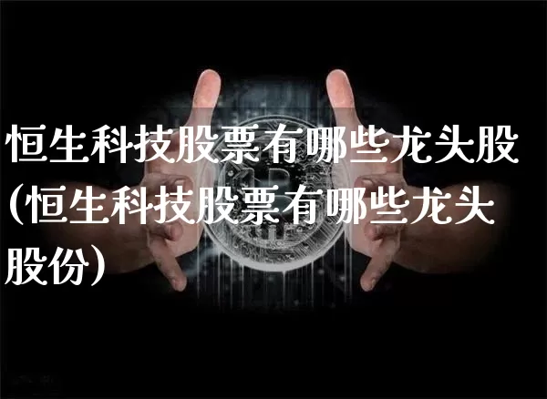 恒生科技股票有哪些龙头股(恒生科技股票有哪些龙头股份)_https://www.cangshenghg.com_北交所_第1张