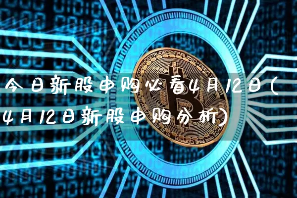 今日新股申购必看4月12日(4月12日新股申购分析)_https://www.cangshenghg.com_财经新闻_第1张