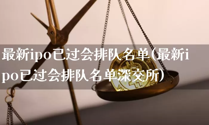 最新ipo已过会排队名单(最新ipo已过会排队名单深交所)_https://www.cangshenghg.com_科创板_第1张