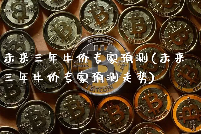 未来三年牛价专家预测(未来三年牛价专家预测走势)_https://www.cangshenghg.com_北交所_第1张