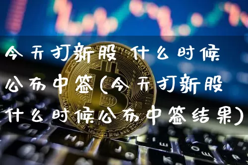 今天打新股 什么时候公布中签(今天打新股什么时候公布中签结果)_科创板_第1张_华信财经网 今天打新股 什么时候公布中签(今天打新股什么时候公布中签结果)_https://www.cangshenghg.com_科创板_第1张