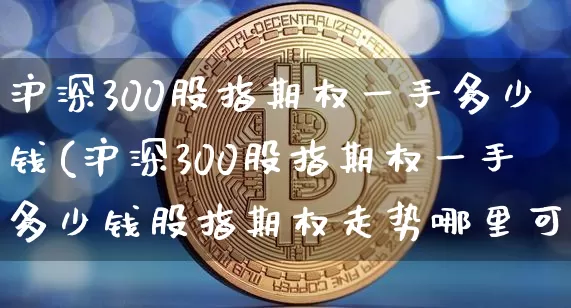 沪深300股指期权一手多少钱(沪深300股指期权一手多少钱股指期权走势哪里可以看)_https://www.cangshenghg.com_北交所_第1张