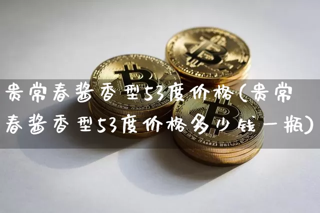 贵常春酱香型53度价格(贵常春酱香型53度价格多少钱一瓶)_https://www.cangshenghg.com_财经新闻_第1张