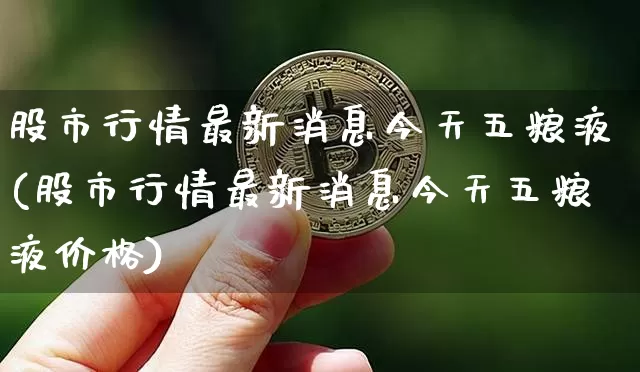 股市行情最新消息今天五粮液(股市行情最新消息今天五粮液价格)_https://www.cangshenghg.com_北交所_第1张