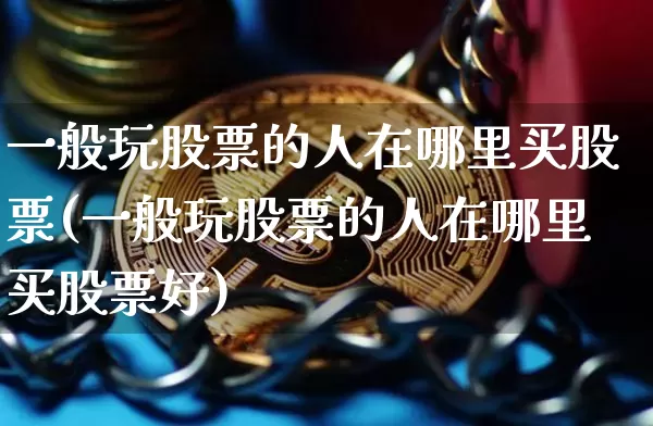 一般玩股票的人在哪里买股票(一般玩股票的人在哪里买股票好)_https://www.cangshenghg.com_财经新闻_第1张