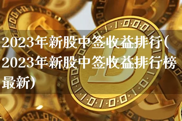 2023年新股中签收益排行(2023年新股中签收益排行榜最新)_https://www.cangshenghg.com_财经新闻_第1张
