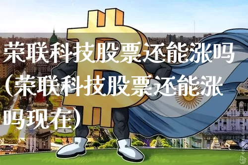 荣联科技股票还能涨吗(荣联科技股票还能涨吗现在)_https://www.cangshenghg.com_北交所_第1张