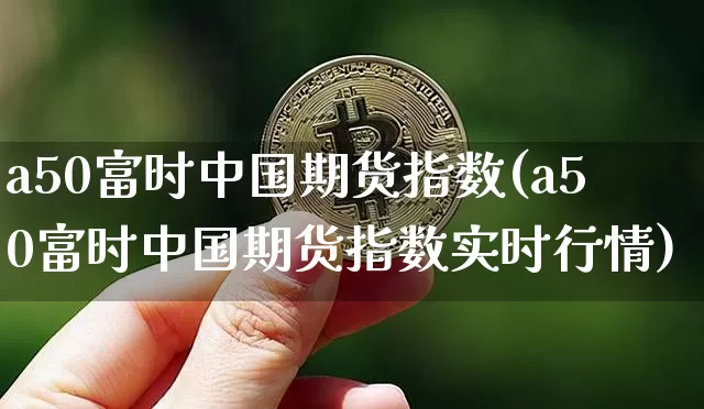 a50富时中国期货指数(a50富时中国期货指数实时行情)_https://www.cangshenghg.com_创业板_第1张