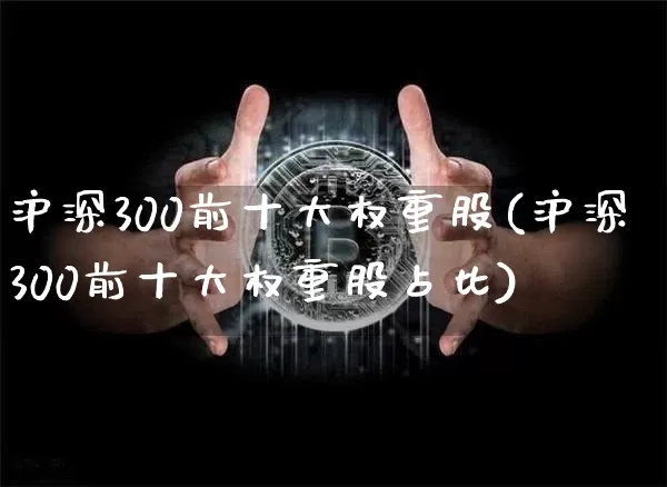 沪深300前十大权重股(沪深300前十大权重股占比)_https://www.cangshenghg.com_A股_第1张