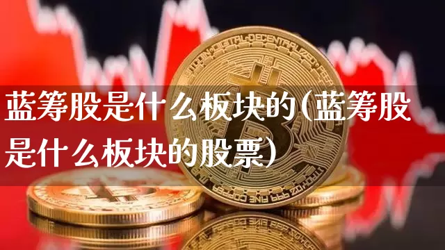蓝筹股是什么板块的(蓝筹股是什么板块的股票)_https://www.cangshenghg.com_创业板_第1张