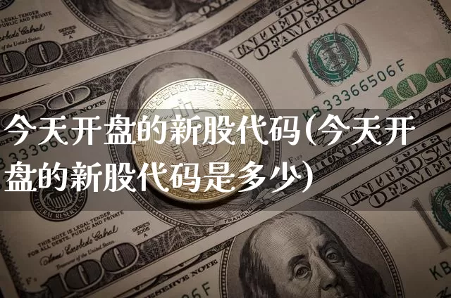 今天开盘的新股代码(今天开盘的新股代码是多少)_https://www.cangshenghg.com_财经新闻_第1张