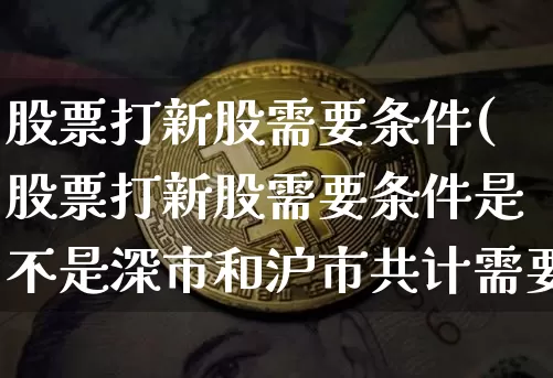 股票打新股需要条件(股票打新股需要条件是不是深市和沪市共计需要1万元)_https://www.cangshenghg.com_科创板_第1张