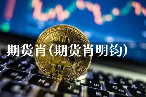 期货肖(期货肖明钧)_https://www.cangshenghg.com_北交所_第1张