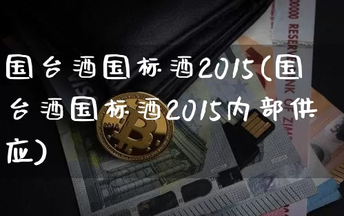 国台酒国标酒2015(国台酒国标酒2015内部供应)_https://www.cangshenghg.com_财经新闻_第1张