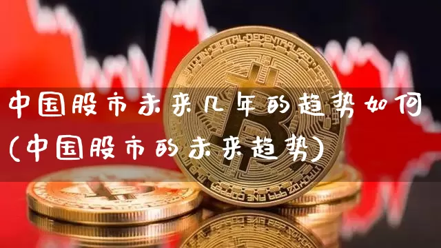 中国股市未来几年的趋势如何(中国股市的未来趋势)_https://www.cangshenghg.com_创业板_第1张