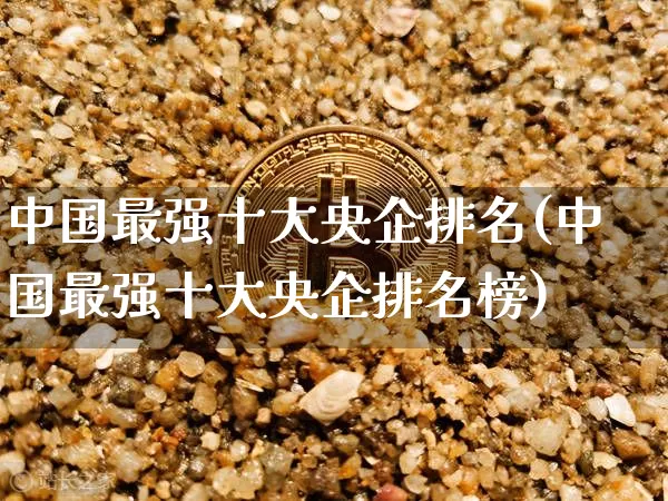 中国最强十大央企排名(中国最强十大央企排名榜)_https://www.cangshenghg.com_科创板_第1张