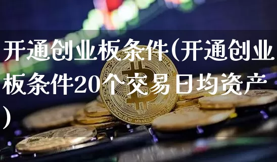 开通创业板条件(开通创业板条件20个交易日均资产)_https://www.cangshenghg.com_北交所_第1张