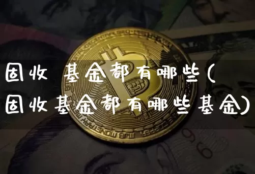 固收 基金都有哪些(固收基金都有哪些基金)_https://www.cangshenghg.com_北交所_第1张