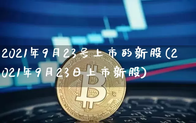 2021年9月23号上市的新股(2021年9月23日上市新股)_https://www.cangshenghg.com_A股_第1张