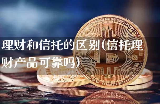 理财和信托的区别(信托理财产品可靠吗)_https://www.cangshenghg.com_北交所_第1张