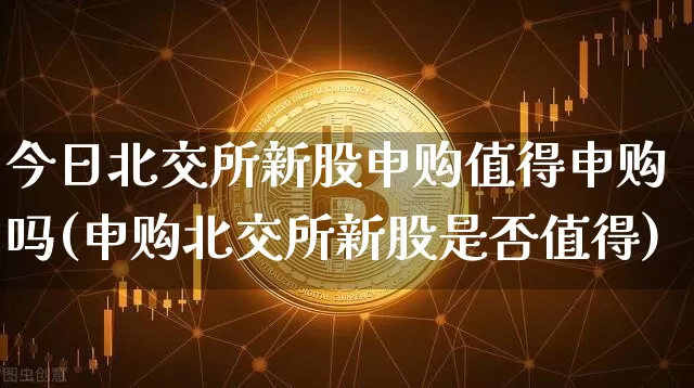 今日北交所新股申购值得申购吗(申购北交所新股是否值得)_https://www.cangshenghg.com_财经新闻_第1张