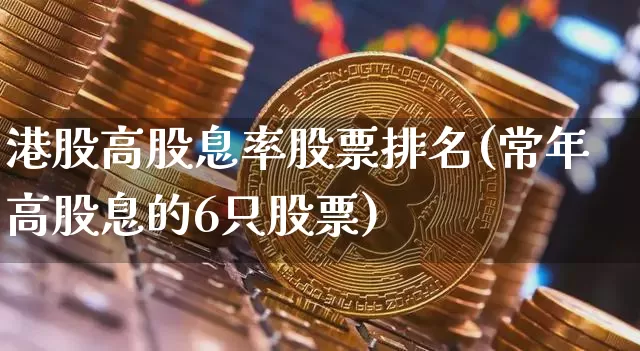 港股高股息率股票排名(常年高股息的6只股票)_https://www.cangshenghg.com_北交所_第1张