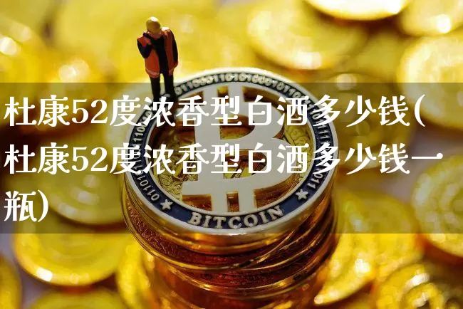 杜康52度浓香型白酒多少钱(杜康52度浓香型白酒多少钱一瓶)_https://www.cangshenghg.com_科创板_第1张