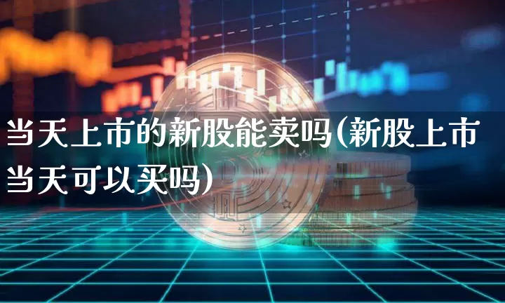 当天上市的新股能卖吗(新股上市当天可以买吗)_https://www.cangshenghg.com_北交所_第1张