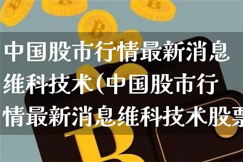 中国股市行情最新消息维科技术(中国股市行情最新消息维科技术股票)_https://www.cangshenghg.com_北交所_第1张