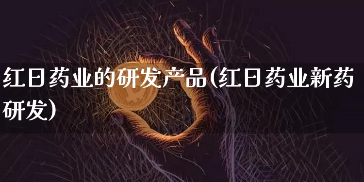 红日药业的研发产品(红日药业新药研发)_https://www.cangshenghg.com_科创板_第1张