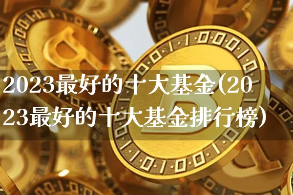 2023最好的十大基金(2023最好的十大基金排行榜)_https://www.cangshenghg.com_财经新闻_第1张