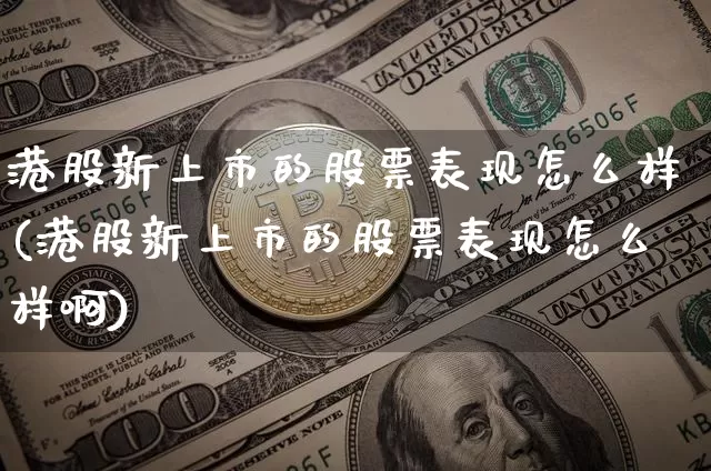 港股新上市的股票表现怎么样(港股新上市的股票表现怎么样啊)_https://www.cangshenghg.com_北交所_第1张