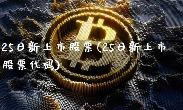 25日新上市股票(25日新上市股票代码)_https://www.cangshenghg.com_创业板_第1张