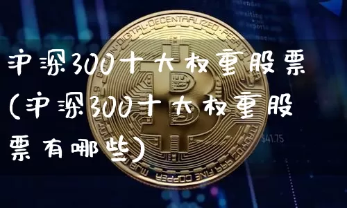 沪深300十大权重股票(沪深300十大权重股票有哪些)_https://www.cangshenghg.com_科创板_第1张