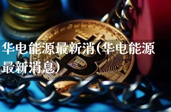华电能源最新消(华电能源最新消息)_https://www.cangshenghg.com_创业板_第1张