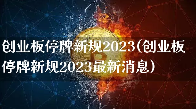 创业板停牌新规2023(创业板停牌新规2023最新消息)_https://www.cangshenghg.com_北交所_第1张