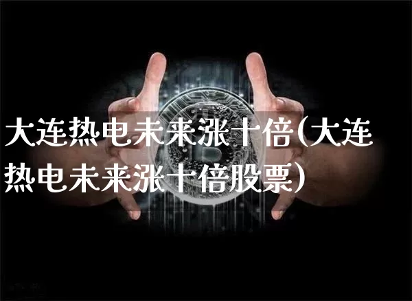 大连热电未来涨十倍(大连热电未来涨十倍股票)_https://www.cangshenghg.com_创业板_第1张