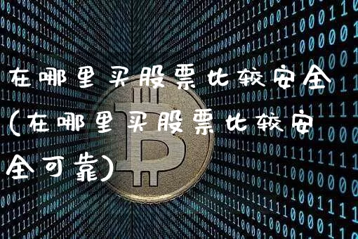 在哪里买股票比较安全(在哪里买股票比较安全可靠)_https://www.cangshenghg.com_北交所_第1张