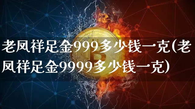 老凤祥足金999多少钱一克(老凤祥足金9999多少钱一克)_北交所_第1张_华信财经网 老凤祥足金999多少钱一克(老凤祥足金9999多少钱一克)_https://www.cangshenghg.com_北交所_第1张