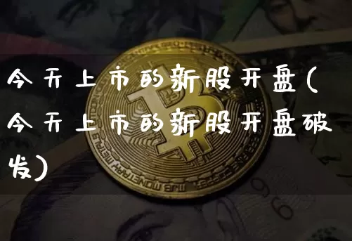今天上市的新股开盘(今天上市的新股开盘破发)_https://www.cangshenghg.com_财经新闻_第1张