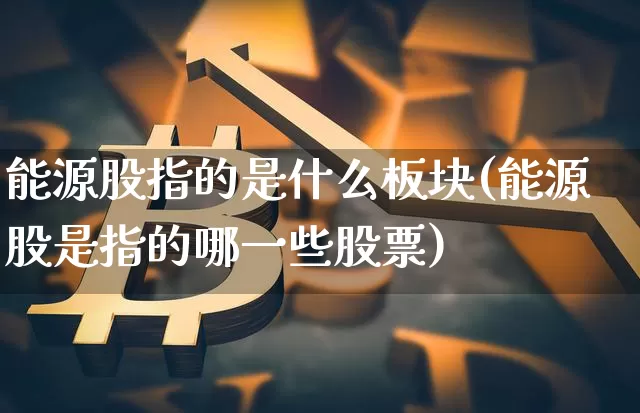 能源股指的是什么板块(能源股是指的哪一些股票)_https://www.cangshenghg.com_财经新闻_第1张